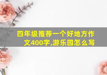 四年级推荐一个好地方作文400字,游乐园怎么写