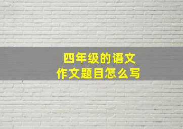 四年级的语文作文题目怎么写