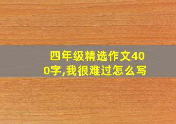 四年级精选作文400字,我很难过怎么写