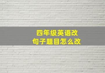 四年级英语改句子题目怎么改