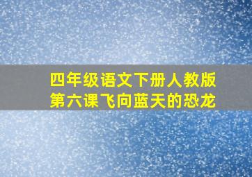 四年级语文下册人教版第六课飞向蓝天的恐龙