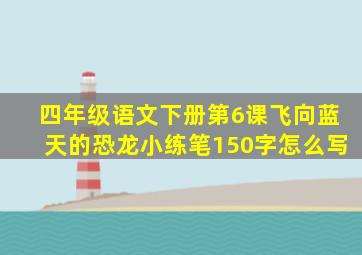 四年级语文下册第6课飞向蓝天的恐龙小练笔150字怎么写