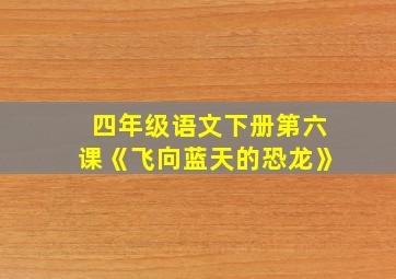 四年级语文下册第六课《飞向蓝天的恐龙》