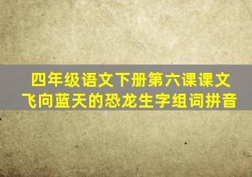 四年级语文下册第六课课文飞向蓝天的恐龙生字组词拼音