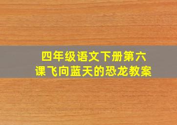 四年级语文下册第六课飞向蓝天的恐龙教案