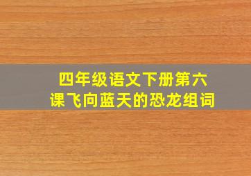 四年级语文下册第六课飞向蓝天的恐龙组词