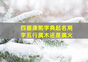 四画康熙字典起名用字五行属木还是属火