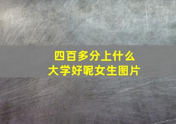 四百多分上什么大学好呢女生图片