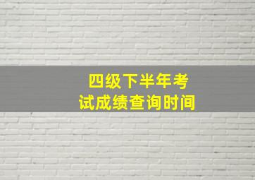 四级下半年考试成绩查询时间