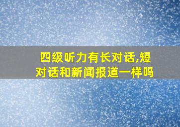 四级听力有长对话,短对话和新闻报道一样吗