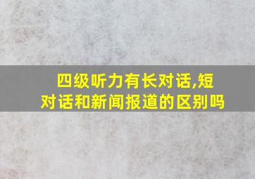 四级听力有长对话,短对话和新闻报道的区别吗