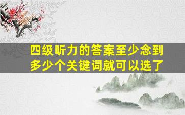 四级听力的答案至少念到多少个关键词就可以选了