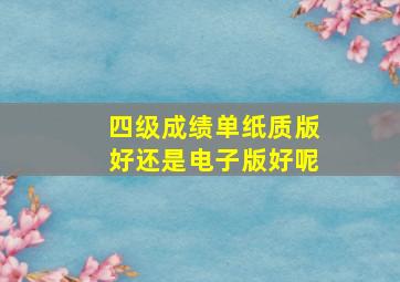 四级成绩单纸质版好还是电子版好呢