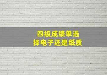 四级成绩单选择电子还是纸质