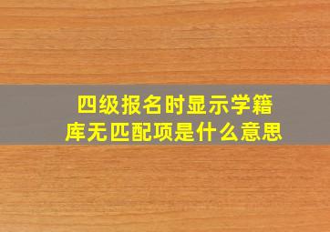 四级报名时显示学籍库无匹配项是什么意思