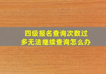 四级报名查询次数过多无法继续查询怎么办