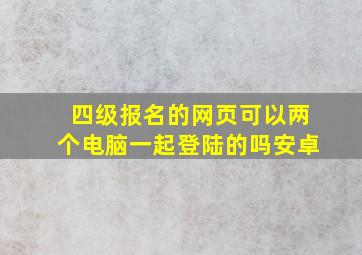 四级报名的网页可以两个电脑一起登陆的吗安卓