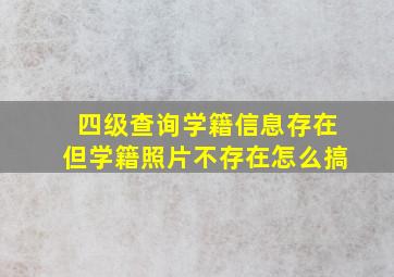 四级查询学籍信息存在但学籍照片不存在怎么搞