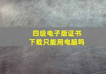 四级电子版证书下载只能用电脑吗