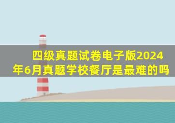 四级真题试卷电子版2024年6月真题学校餐厅是最难的吗