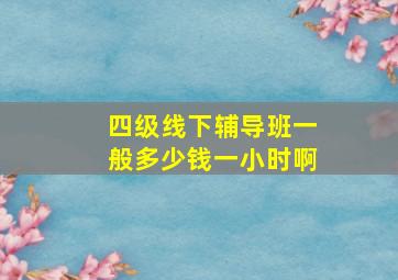 四级线下辅导班一般多少钱一小时啊