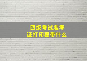 四级考试准考证打印要带什么