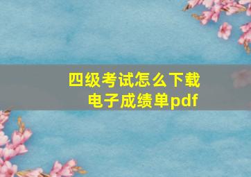 四级考试怎么下载电子成绩单pdf