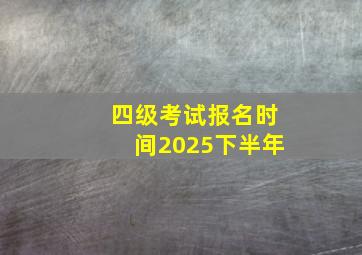 四级考试报名时间2025下半年