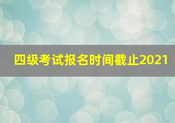 四级考试报名时间截止2021