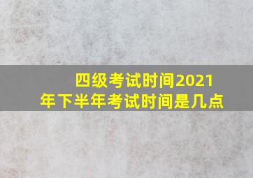 四级考试时间2021年下半年考试时间是几点