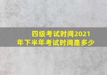 四级考试时间2021年下半年考试时间是多少