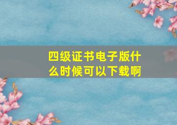 四级证书电子版什么时候可以下载啊