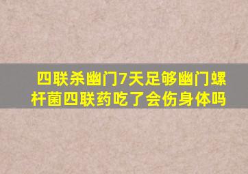 四联杀幽门7天足够幽门螺杆菌四联药吃了会伤身体吗