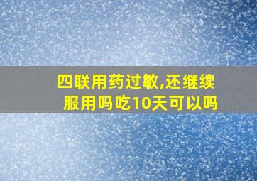 四联用药过敏,还继续服用吗吃10天可以吗