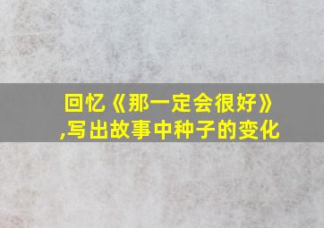 回忆《那一定会很好》,写出故事中种子的变化