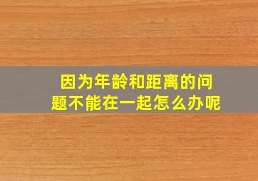 因为年龄和距离的问题不能在一起怎么办呢