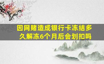 因网赌造成银行卡冻结多久解冻6个月后会划扣吗