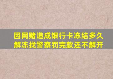 因网赌造成银行卡冻结多久解冻找警察罚完款还不解开