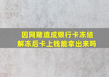 因网赌造成银行卡冻结解冻后卡上钱能拿出来吗