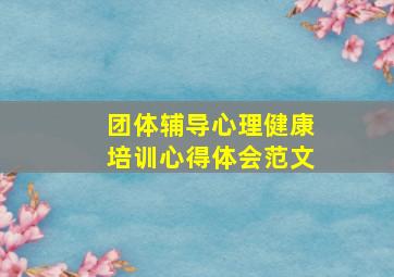 团体辅导心理健康培训心得体会范文