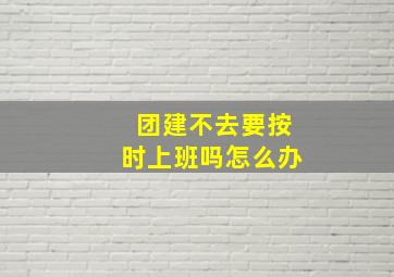 团建不去要按时上班吗怎么办