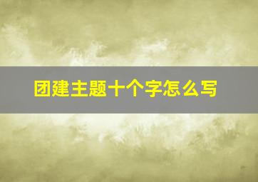 团建主题十个字怎么写