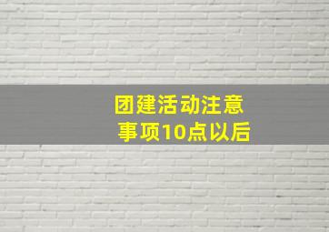 团建活动注意事项10点以后