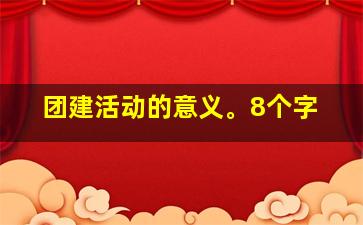 团建活动的意义。8个字