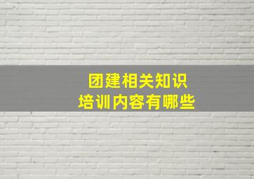 团建相关知识培训内容有哪些