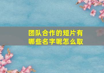 团队合作的短片有哪些名字呢怎么取