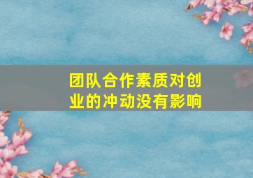 团队合作素质对创业的冲动没有影响