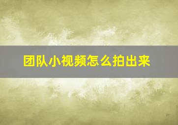 团队小视频怎么拍出来