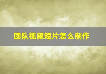 团队视频短片怎么制作