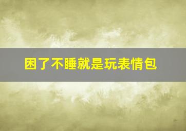 困了不睡就是玩表情包